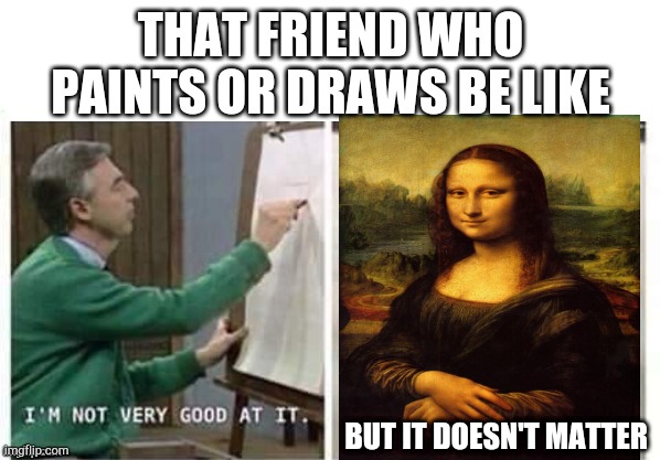 I'm Not Very Good At It But It Doesn't Matter Mr Rogers | THAT FRIEND WHO PAINTS OR DRAWS BE LIKE; BUT IT DOESN'T MATTER | image tagged in i'm not very good at it but it doesn't matter mr rogers | made w/ Imgflip meme maker