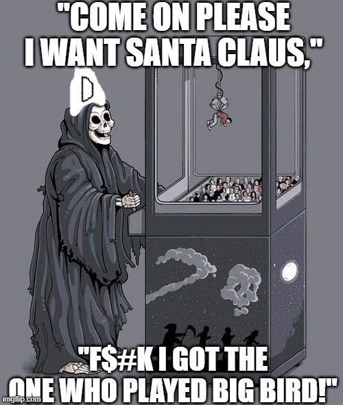 Grim Reaper Claw Machine | "COME ON PLEASE I WANT SANTA CLAUS,"; "F$#K I GOT THE ONE WHO PLAYED BIG BIRD!" | image tagged in grim reaper claw machine,big bird,rip | made w/ Imgflip meme maker