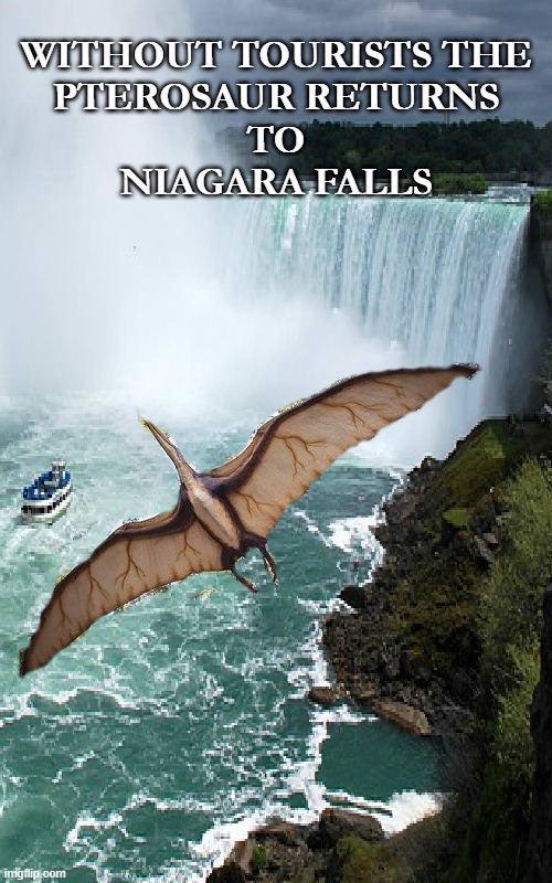 Pterosaur | WITHOUT TOURISTS THE
PTEROSAUR RETURNS
TO
NIAGARA FALLS | image tagged in pterosaur | made w/ Imgflip meme maker