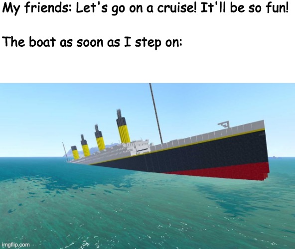 growing up fat | My friends: Let's go on a cruise! It'll be so fun! The boat as soon as I step on: | image tagged in titanic,sinking,fat,memes,funny | made w/ Imgflip meme maker