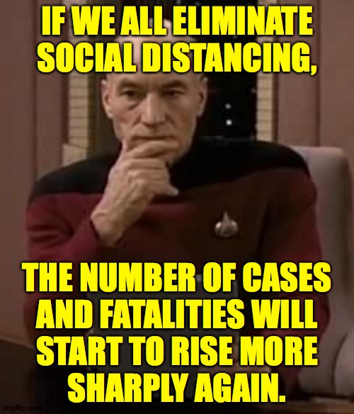 Given the millions of infected people, and most Americans still uninfected, removing lockdown now is way too soon. | IF WE ALL ELIMINATE SOCIAL DISTANCING, THE NUMBER OF CASES
AND FATALITIES WILL
START TO RISE MORE
SHARPLY AGAIN. | image tagged in picard thinking,memes,be smart,it's too soon | made w/ Imgflip meme maker