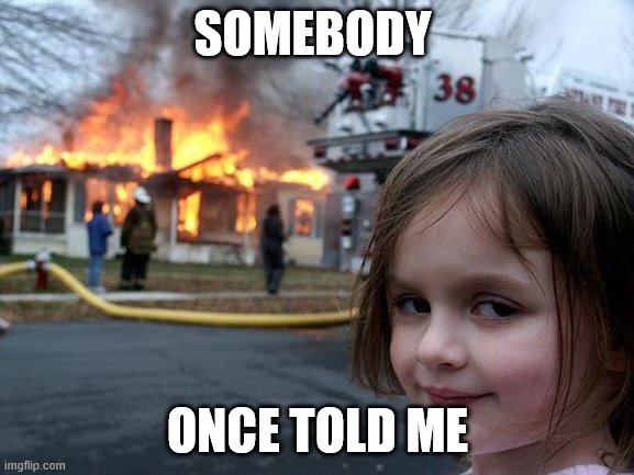 Disaster Girl Meme | SOMEBODY; ONCE TOLD ME | image tagged in memes,disaster girl | made w/ Imgflip meme maker