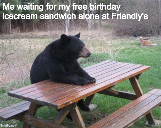 my antisocial ass | Me waiting for my free birthday icecream sandwich alone at Friendly's | image tagged in memes,bad luck bear,sad,funny | made w/ Imgflip meme maker