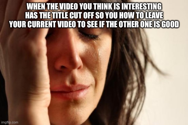 First World Problems Meme | WHEN THE VIDEO YOU THINK IS INTERESTING HAS THE TITLE CUT OFF SO YOU HOW TO LEAVE YOUR CURRENT VIDEO TO SEE IF THE OTHER ONE IS GOOD | image tagged in memes,first world problems | made w/ Imgflip meme maker