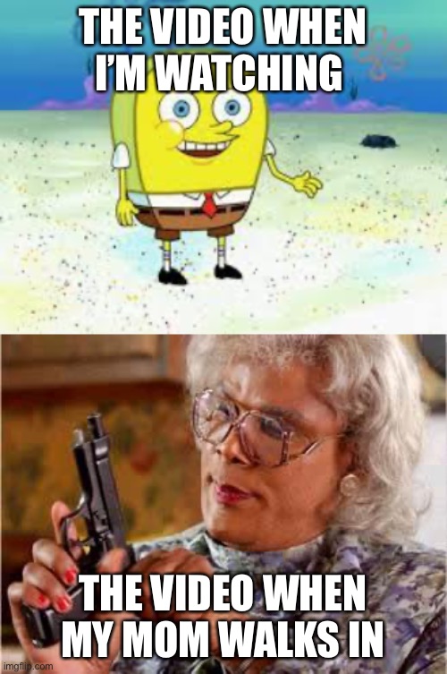 THE VIDEO WHEN I’M WATCHING; THE VIDEO WHEN MY MOM WALKS IN | image tagged in madea with gun,normal spongebob | made w/ Imgflip meme maker