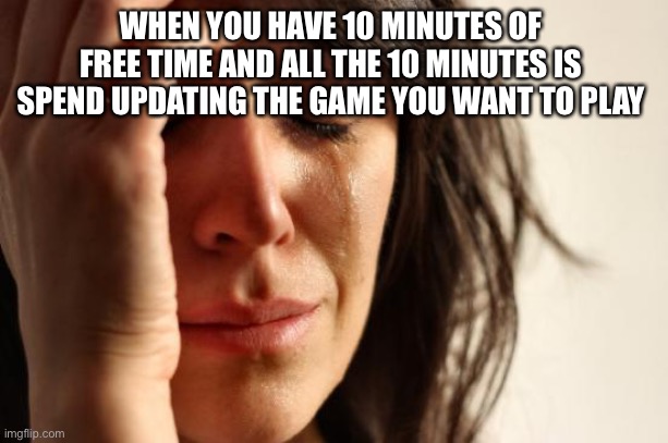 First World Problems | WHEN YOU HAVE 10 MINUTES OF FREE TIME AND ALL THE 10 MINUTES IS SPEND UPDATING THE GAME YOU WANT TO PLAY | image tagged in memes,first world problems | made w/ Imgflip meme maker