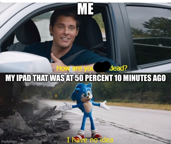 sonic how are you not dead | ME; MY IPAD THAT WAS AT 50 PERCENT 10 MINUTES AGO | image tagged in sonic how are you not dead | made w/ Imgflip meme maker