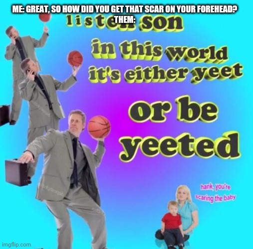 Yeet or Be Yeeten | ME: GREAT, SO HOW DID YOU GET THAT SCAR ON YOUR FOREHEAD?
THEM: | image tagged in yeet or be yeeten | made w/ Imgflip meme maker