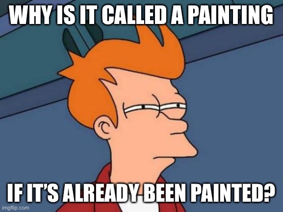 Futurama Fry Meme | WHY IS IT CALLED A PAINTING; IF IT’S ALREADY BEEN PAINTED? | image tagged in memes,futurama fry | made w/ Imgflip meme maker