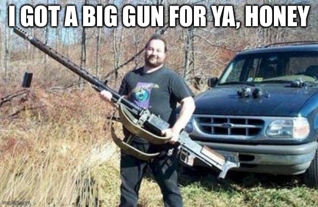 big gun | I GOT A BIG GUN FOR YA, HONEY | image tagged in big gun | made w/ Imgflip meme maker