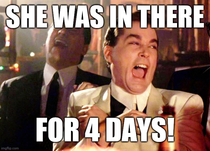 Good Fellas Hilarious Meme | SHE WAS IN THERE FOR 4 DAYS! | image tagged in memes,good fellas hilarious | made w/ Imgflip meme maker