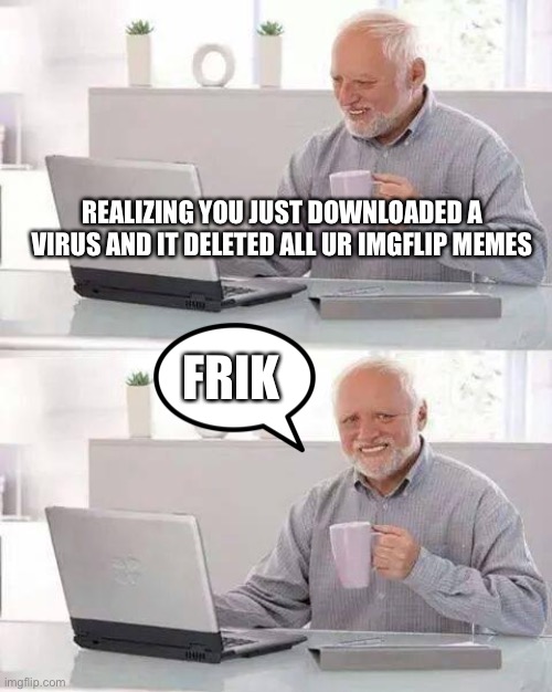 Hide the Pain Harold Meme | REALIZING YOU JUST DOWNLOADED A VIRUS AND IT DELETED ALL UR IMGFLIP MEMES; FRIK | image tagged in memes,hide the pain harold | made w/ Imgflip meme maker