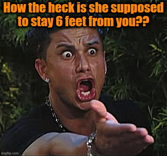DJ Pauly D Meme | How the heck is she supposed to stay 6 feet from you?? | image tagged in memes,dj pauly d | made w/ Imgflip meme maker