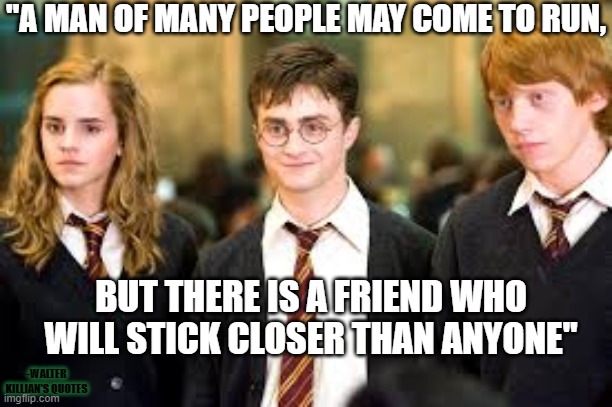 Someone will always be there for you. | "A MAN OF MANY PEOPLE MAY COME TO RUN, BUT THERE IS A FRIEND WHO WILL STICK CLOSER THAN ANYONE"; -WALTER KILLIAN'S QUOTES | image tagged in friends,walter kilian's quotes,harry potter | made w/ Imgflip meme maker