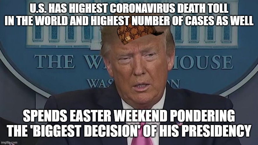 If Only You Knew How Bad Things Really Are | U.S. HAS HIGHEST CORONAVIRUS DEATH TOLL IN THE WORLD AND HIGHEST NUMBER OF CASES AS WELL; SPENDS EASTER WEEKEND PONDERING THE 'BIGGEST DECISION' OF HIS PRESIDENCY | image tagged in if only you knew how bad things really are | made w/ Imgflip meme maker