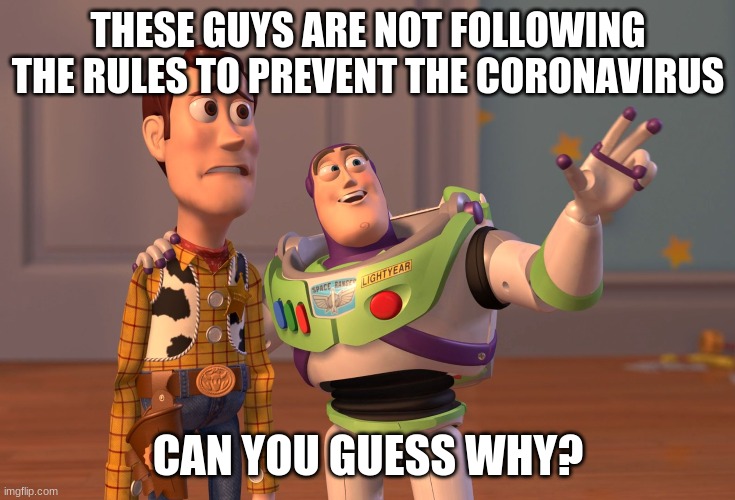 X, X Everywhere Meme | THESE GUYS ARE NOT FOLLOWING THE RULES TO PREVENT THE CORONAVIRUS; CAN YOU GUESS WHY? | image tagged in memes,x x everywhere | made w/ Imgflip meme maker