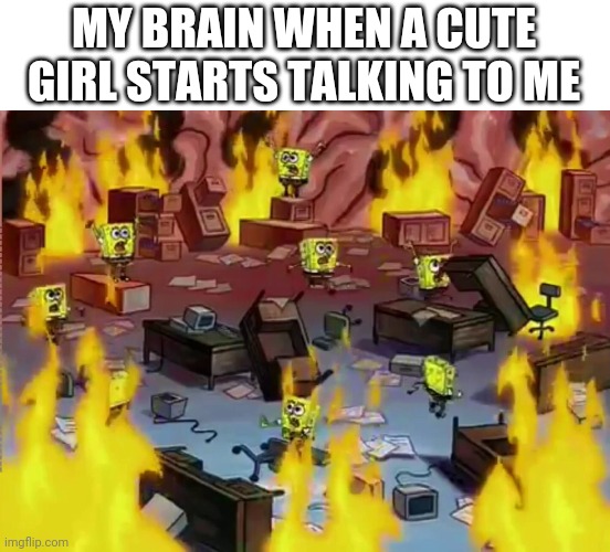 SpongeBob Office Fire | MY BRAIN WHEN A CUTE GIRL STARTS TALKING TO ME | image tagged in spongebob squarepants | made w/ Imgflip meme maker
