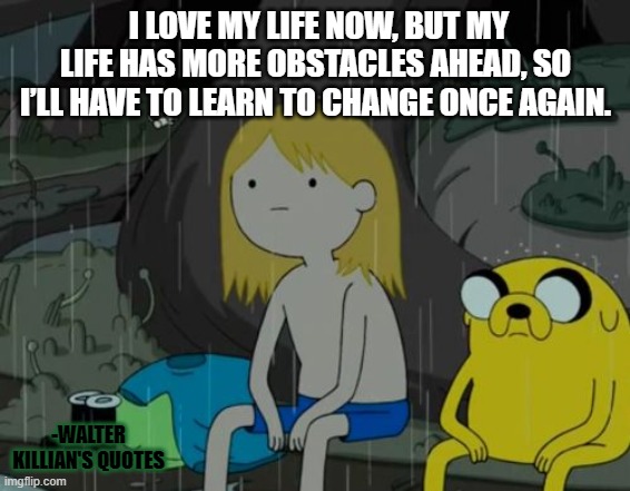 Change in Life | I LOVE MY LIFE NOW, BUT MY LIFE HAS MORE OBSTACLES AHEAD, SO I’LL HAVE TO LEARN TO CHANGE ONCE AGAIN. -WALTER KILLIAN'S QUOTES | image tagged in memes,life sucks,walter killian's quotes | made w/ Imgflip meme maker