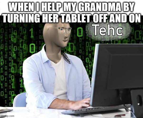 tehc | WHEN I HELP MY GRANDMA BY TURNING HER TABLET OFF AND ON | image tagged in tehc | made w/ Imgflip meme maker