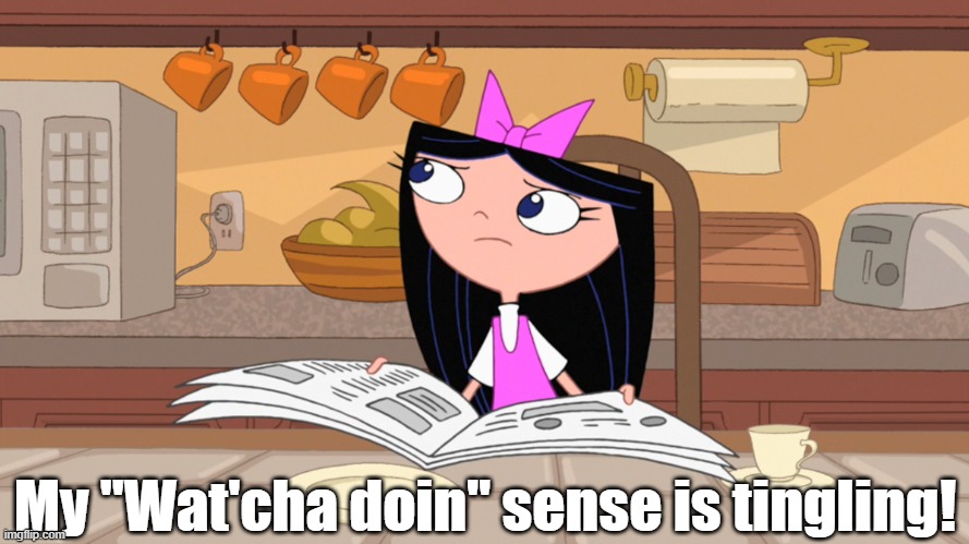 Isabella's Wat'cha Doin' sense | My "Wat'cha doin" sense is tingling! | image tagged in phineas and ferb | made w/ Imgflip meme maker