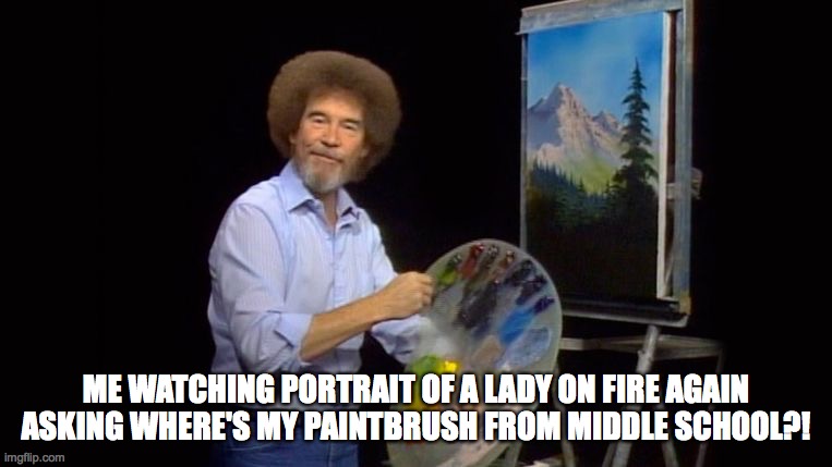 bob ross | ME WATCHING PORTRAIT OF A LADY ON FIRE AGAIN ASKING WHERE'S MY PAINTBRUSH FROM MIDDLE SCHOOL?! | image tagged in bob ross | made w/ Imgflip meme maker