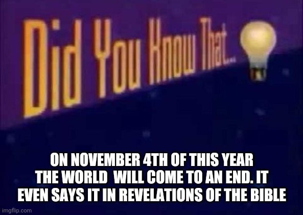 Did you know that... | ON NOVEMBER 4TH OF THIS YEAR THE WORLD  WILL COME TO AN END. IT EVEN SAYS IT IN REVELATIONS OF THE BIBLE | image tagged in did you know that | made w/ Imgflip meme maker
