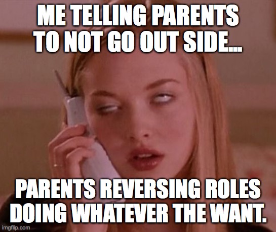 ME TELLING PARENTS TO NOT GO OUT SIDE... PARENTS REVERSING ROLES DOING WHATEVER THE WANT. | image tagged in covid-19,parents,boomer,millennial,funny | made w/ Imgflip meme maker