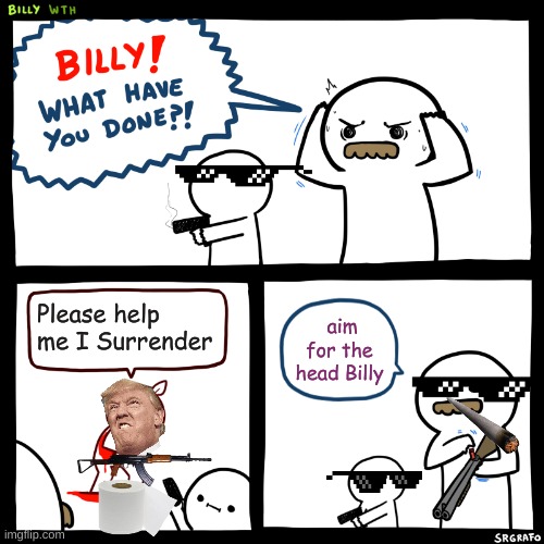 Billy, What Have You Done | Please help me I Surrender; aim for the head Billy | image tagged in billy what have you done | made w/ Imgflip meme maker