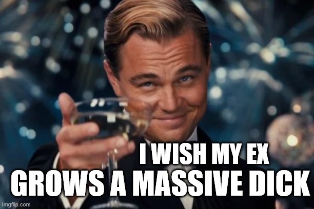 Leonardo Dicaprio Cheers Meme | I WISH MY EX; GROWS A MASSIVE DICK | image tagged in memes,leonardo dicaprio cheers,ex girlfriend,wish | made w/ Imgflip meme maker