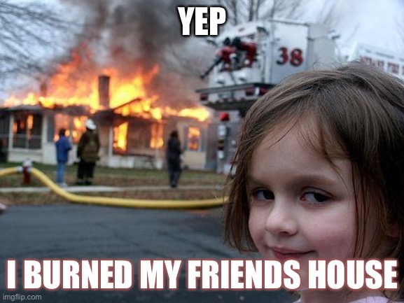 Disaster Girl | YEP; I BURNED MY FRIENDS HOUSE | image tagged in memes,disaster girl | made w/ Imgflip meme maker