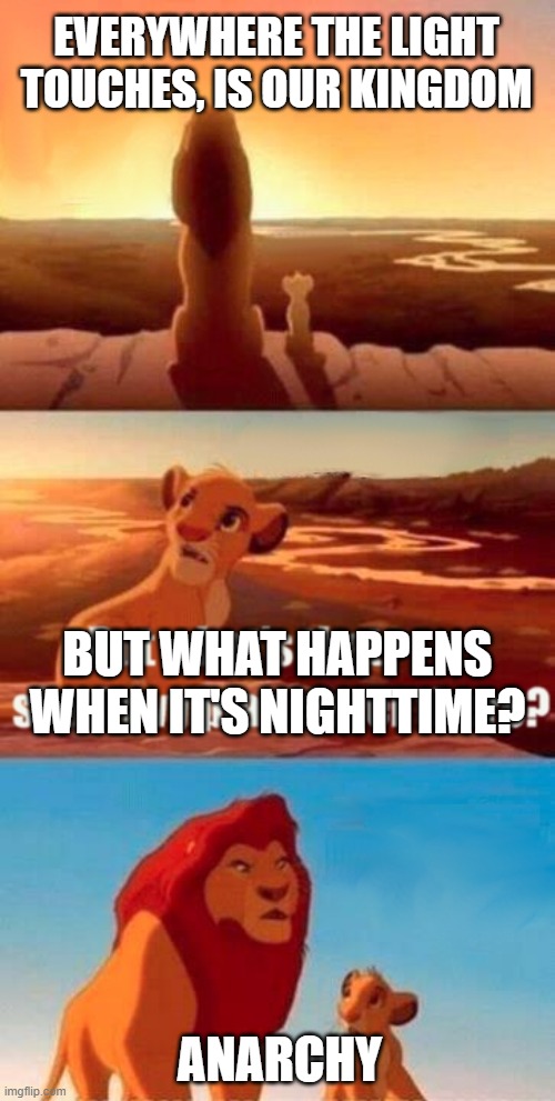 when nowhere touches the light | EVERYWHERE THE LIGHT TOUCHES, IS OUR KINGDOM; BUT WHAT HAPPENS WHEN IT'S NIGHTTIME? ANARCHY | image tagged in memes,simba shadowy place,lion king | made w/ Imgflip meme maker