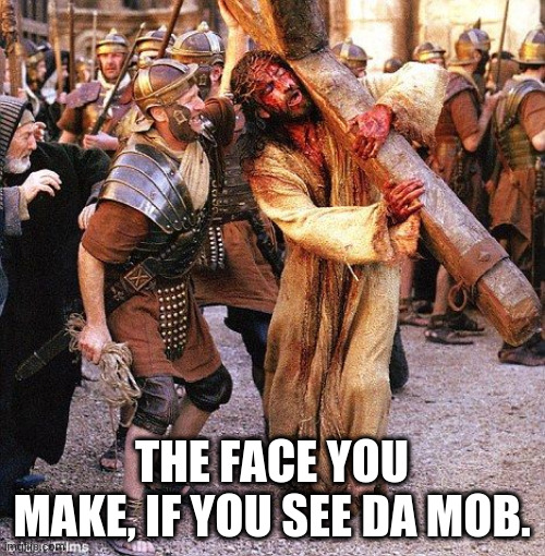 jesus crucifixion | THE FACE YOU MAKE, IF YOU SEE DA MOB. | image tagged in jesus crucifixion | made w/ Imgflip meme maker