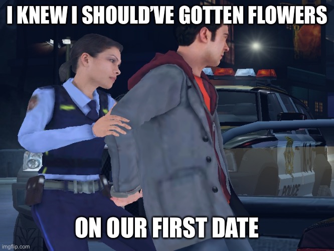 Female Cop | I KNEW I SHOULD’VE GOTTEN FLOWERS; ON OUR FIRST DATE | image tagged in female cop | made w/ Imgflip meme maker