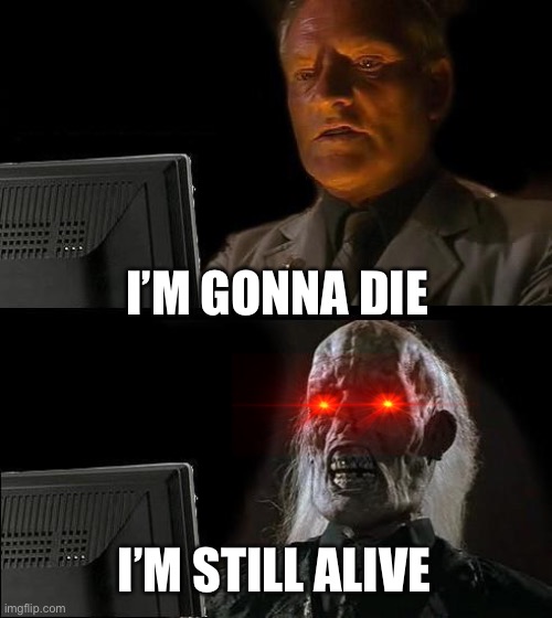 I'll Just Wait Here Meme | I’M GONNA DIE; I’M STILL ALIVE | image tagged in memes,i'll just wait here | made w/ Imgflip meme maker