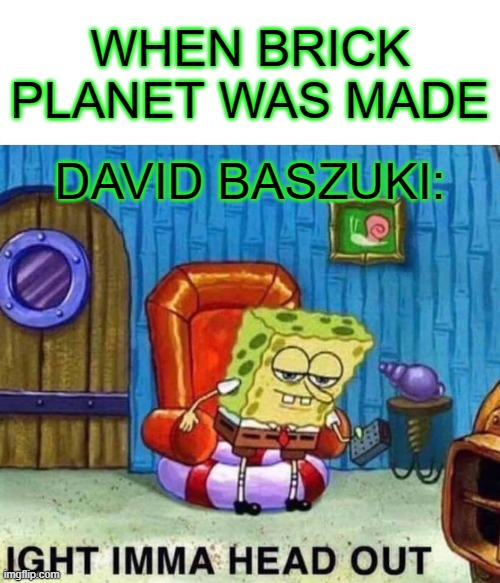 Spongebob Ight Imma Head Out | WHEN BRICK PLANET WAS MADE; DAVID BASZUKI: | image tagged in memes,spongebob ight imma head out | made w/ Imgflip meme maker