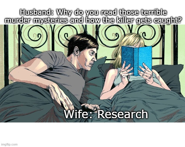 Husband: Why do you read those terrible murder mysteries and how the killer gets caught? Wife: Research | image tagged in murder | made w/ Imgflip meme maker