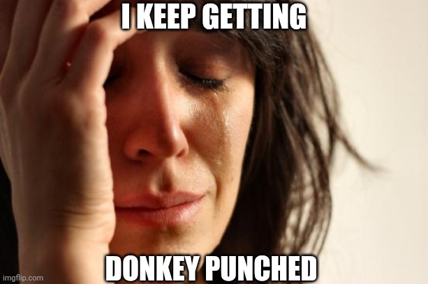 First World Problems | I KEEP GETTING; DONKEY PUNCHED | image tagged in memes,first world problems | made w/ Imgflip meme maker