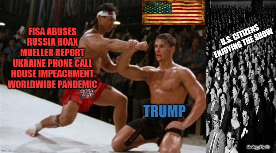 Bloodsport Block | U.S. CITIZENS ENJOYING THE SHOW; FISA ABUSES
RUSSIA HOAX
MUELLER REPORT
UKRAINE PHONE CALL
HOUSE IMPEACHMENT
WORLDWIDE PANDEMIC; TRUMP; Mr.JiggyFly-3D | image tagged in bloodsport block,trump 2020,msm lies,45th president,hillary for prison,american politics | made w/ Imgflip meme maker