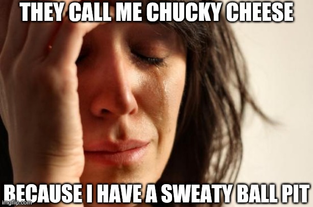 First World Problems Meme | THEY CALL ME CHUCKY CHEESE; BECAUSE I HAVE A SWEATY BALL PIT | image tagged in memes,first world problems | made w/ Imgflip meme maker