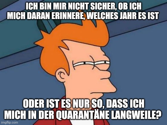 Futurama Fry Meme | ICH BIN MIR NICHT SICHER, OB ICH MICH DARAN ERINNERE, WELCHES JAHR ES IST; ODER IST ES NUR SO, DASS ICH MICH IN DER QUARANTÄNE LANGWEILE? | image tagged in memes,futurama fry | made w/ Imgflip meme maker