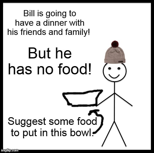 Be Like Bill Meme | Bill is going to have a dinner with his friends and family! But he has no food! Suggest some food to put in this bowl. | image tagged in memes,be like bill | made w/ Imgflip meme maker