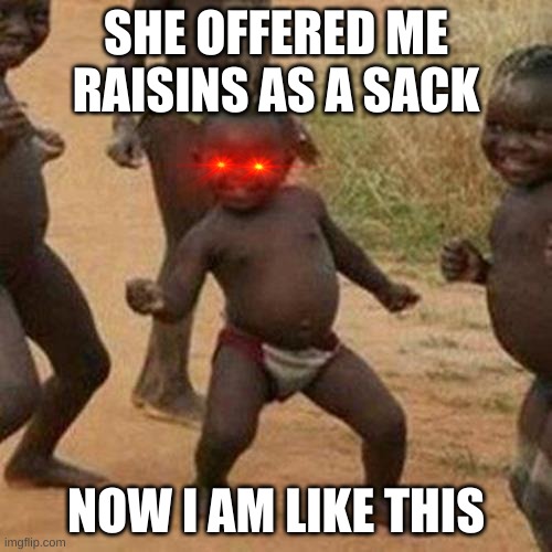 Third World Success Kid Meme | SHE OFFERED ME RAISINS AS A SACK; NOW I AM LIKE THIS | image tagged in memes,third world success kid | made w/ Imgflip meme maker