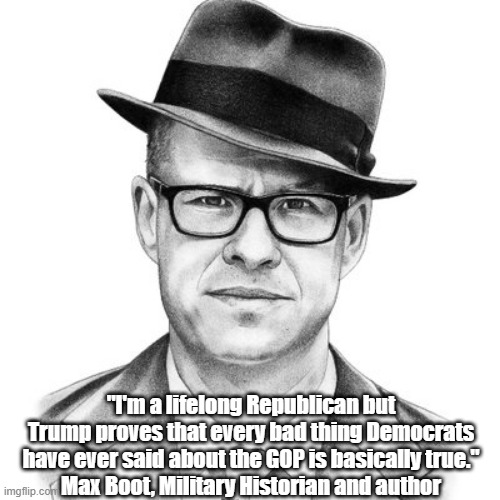 "I'm a lifelong Republican but Trump proves that every bad thing Democrats have ever said about the GOP is basically true."
Max Boot, Milita | made w/ Imgflip meme maker