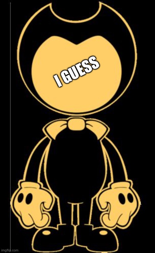 I GUESS | image tagged in add a face on bendy aka no face | made w/ Imgflip meme maker