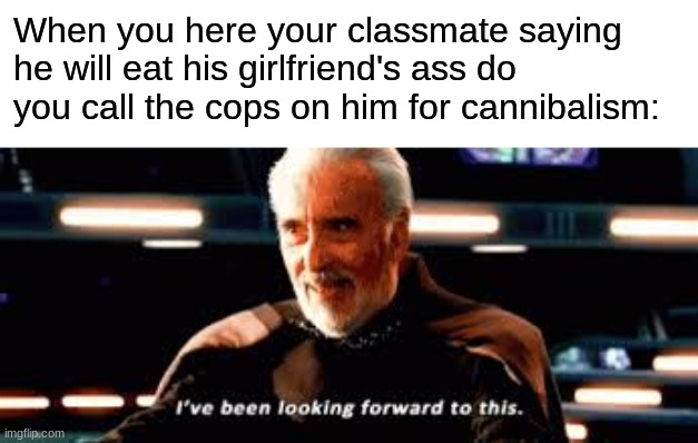 When you here your classmate saying he will eat his girlfriend's ass do you call the cops on him for cannibalism: | made w/ Imgflip meme maker