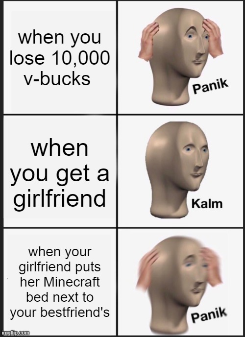 Panik Kalm Panik | when you lose 10,000 v-bucks; when you get a girlfriend; when your girlfriend puts her Minecraft bed next to your bestfriend's | image tagged in memes,panik kalm panik | made w/ Imgflip meme maker