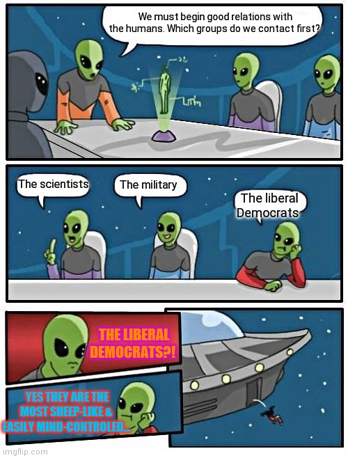 Libs better hope the space aliens are this type: | We must begin good relations with the humans. Which groups do we contact first? The military; The scientists; The liberal Democrats; THE LIBERAL DEMOCRATS?! YES THEY ARE THE MOST SHEEP-LIKE & EASILY MIND-CONTROLED... | image tagged in memes,alien meeting suggestion,libtards,stupid liberals | made w/ Imgflip meme maker