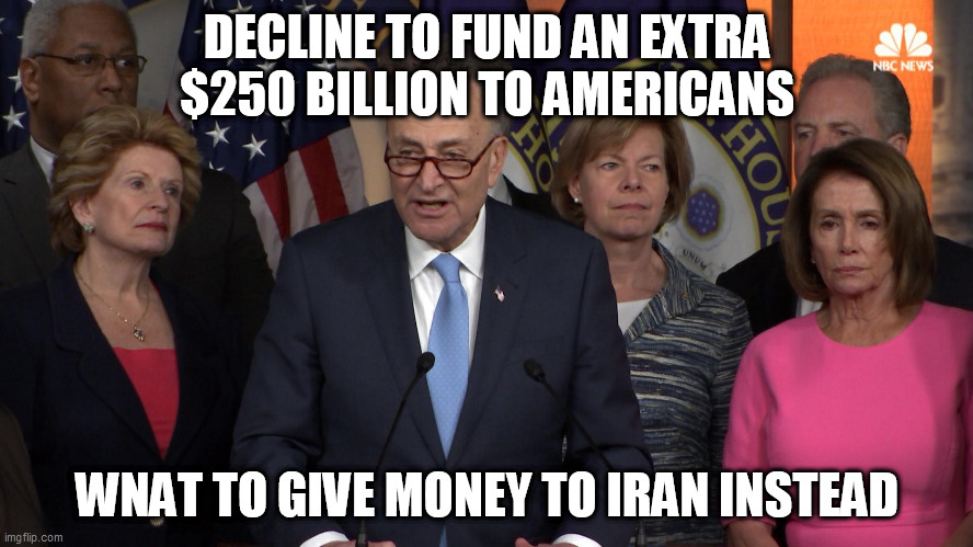 Democrat congressmen | DECLINE TO FUND AN EXTRA $250 BILLION TO AMERICANS; WNAT TO GIVE MONEY TO IRAN INSTEAD | image tagged in democrat congressmen | made w/ Imgflip meme maker