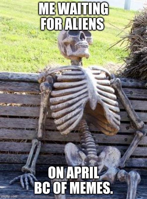 Waiting Skeleton | ME WAITING FOR ALIENS; ON APRIL BC OF MEMES. | image tagged in memes,waiting skeleton | made w/ Imgflip meme maker