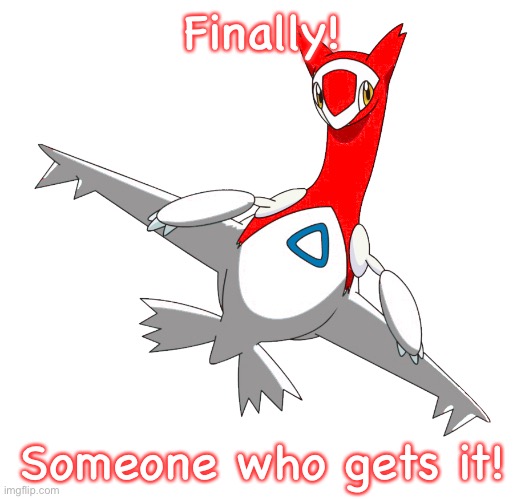 Finally! Someone who gets it! | image tagged in lata the latias right | made w/ Imgflip meme maker